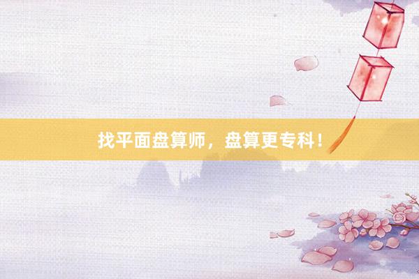 找平面盘算师，盘算更专科！