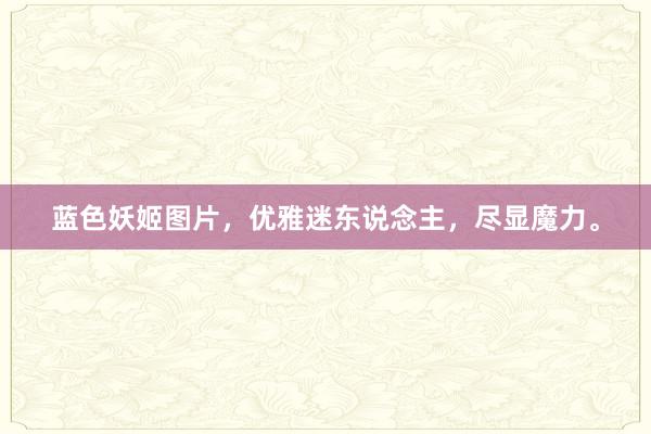 蓝色妖姬图片，优雅迷东说念主，尽显魔力。