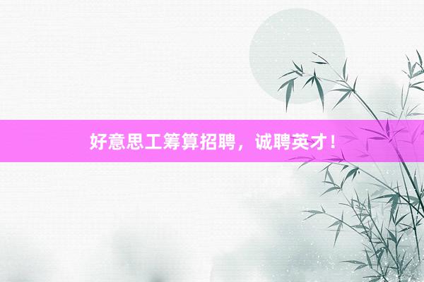 好意思工筹算招聘，诚聘英才！