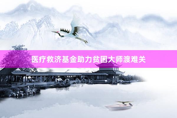 医疗救济基金助力贫困大师渡难关