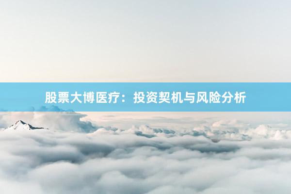 股票大博医疗：投资契机与风险分析